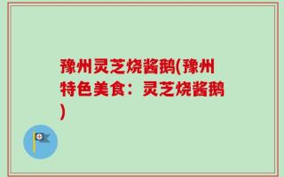 豫州灵芝烧酱鹅(豫州特色美食：灵芝烧酱鹅)