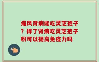 痛风肾病能吃灵芝孢子？得了肾病吃灵芝孢子粉可以提高免疫力吗