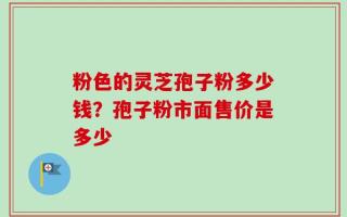 粉色的灵芝孢子粉多少钱？孢子粉市面售价是多少