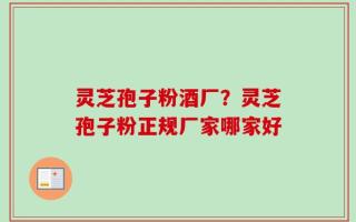灵芝孢子粉酒厂？灵芝孢子粉正规厂家哪家好