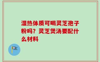 湿热体质可喝灵芝孢子粉吗？灵芝煲汤要配什么材料