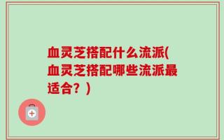 血灵芝搭配什么流派(血灵芝搭配哪些流派最适合？)