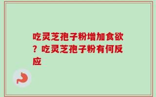 吃灵芝孢子粉增加食欲？吃灵芝孢子粉有何反应