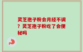 灵芝孢子粉会月经不调？灵芝孢子粉吃了会便秘吗