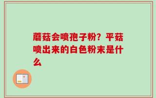 蘑菇会喷孢子粉？平菇喷出来的白色粉末是什么
