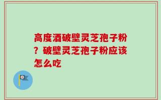 高度酒破壁灵芝孢子粉？破壁灵芝孢子粉应该怎么吃