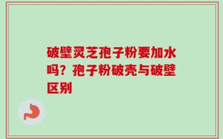 破壁灵芝孢子粉要加水吗？孢子粉破壳与破壁区别