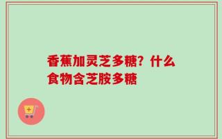 香蕉加灵芝多糖？什么食物含芝胺多糖