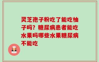 灵芝孢子粉吃了能吃柚子吗？糖尿病患者能吃水果吗哪些水果糖尿病不能吃