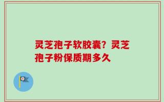 灵芝孢子软胶囊？灵芝孢子粉保质期多久