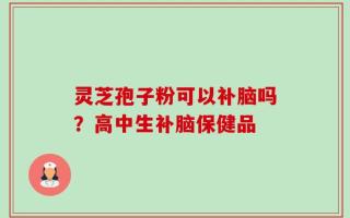 灵芝孢子粉可以补脑吗？高中生补脑保健品