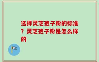 选择灵芝孢子粉的标准？灵芝孢子粉是怎么样的