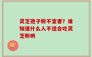 灵芝孢子粉不宜者？谁知道什么人不适合吃灵芝粉啊