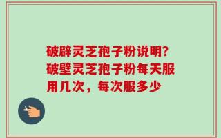 破辟灵芝孢子粉说明？破壁灵芝孢子粉每天服用几次，每次服多少