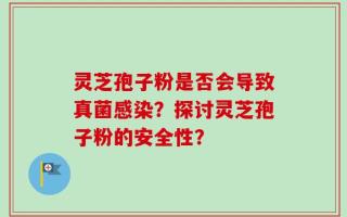 灵芝孢子粉是否会导致真菌感染？探讨灵芝孢子粉的安全性？