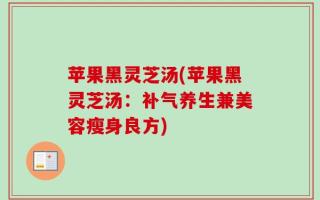 苹果黑灵芝汤(苹果黑灵芝汤：补气养生兼美容瘦身良方)