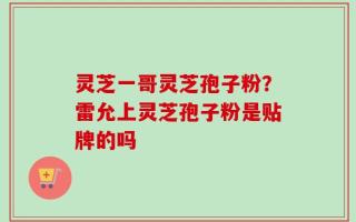 灵芝一哥灵芝孢子粉？雷允上灵芝孢子粉是贴牌的吗
