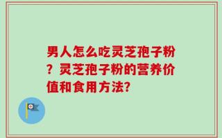 男人怎么吃灵芝孢子粉？灵芝孢子粉的营养价值和食用方法？