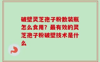 破壁灵芝孢子粉散装瓶怎么食用？最有效的灵芝孢子粉破壁技术是什么