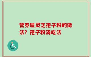 营养屋灵芝孢子粉的做法？孢子粉汤吃法