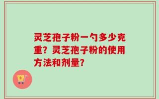 灵芝孢子粉一勺多少克重？灵芝孢子粉的使用方法和剂量？