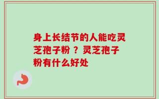 身上长结节的人能吃灵芝孢子粉 ？灵芝孢子粉有什么好处