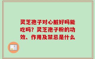 灵芝孢子对心脏好吗能吃吗？灵芝孢子粉的功效、作用及禁忌是什么