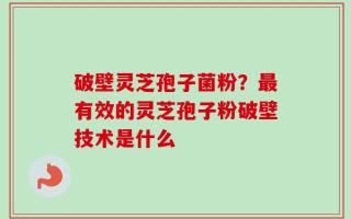 破壁灵芝孢子菌粉？最有效的灵芝孢子粉破壁技术是什么