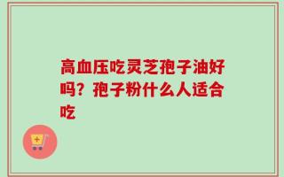 高血压吃灵芝孢子油好吗？孢子粉什么人适合吃