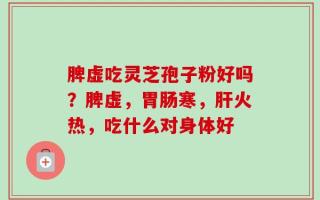 脾虚吃灵芝孢子粉好吗？脾虚，胃肠寒，肝火热，吃什么对身体好