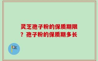 灵芝孢子粉的保质期限？孢子粉的保质期多长