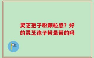 灵芝孢子粉颗粒感？好的灵芝孢子粉是苦的吗