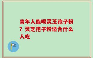 青年人能喝灵芝孢子粉？灵芝孢子粉适合什么人吃