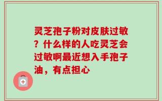 灵芝孢子粉对皮肤过敏？什么样的人吃灵芝会过敏啊最近想入手孢子油，有点担心