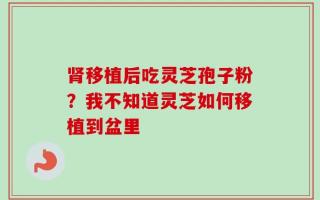 肾移植后吃灵芝孢子粉？我不知道灵芝如何移植到盆里