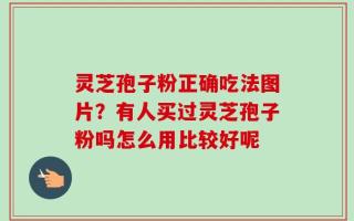 灵芝孢子粉正确吃法图片？有人买过灵芝孢子粉吗怎么用比较好呢