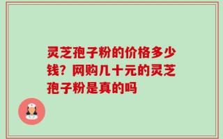 灵芝孢子粉的价格多少钱？网购几十元的灵芝孢子粉是真的吗