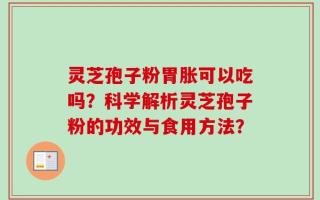 灵芝孢子粉胃胀可以吃吗？科学解析灵芝孢子粉的功效与食用方法？