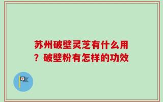 苏州破壁灵芝有什么用？破壁粉有怎样的功效