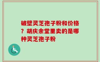 破壁灵芝孢子粉和价格？胡庆余堂里卖的是哪种灵芝孢子粉