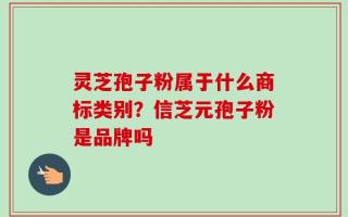 灵芝孢子粉属于什么商标类别？信芝元孢子粉是品牌吗