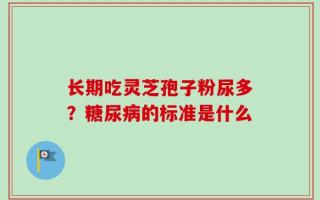 长期吃灵芝孢子粉尿多？糖尿病的标准是什么