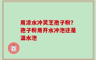 用凉水冲灵芝孢子粉？孢子粉用开水冲泡还是温水泡