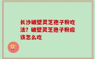 长沙破壁灵芝孢子粉吃法？破壁灵芝孢子粉应该怎么吃