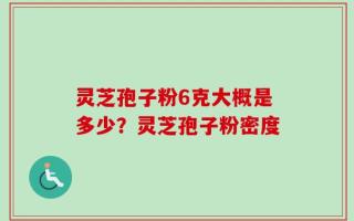 灵芝孢子粉6克大概是多少？灵芝孢子粉密度