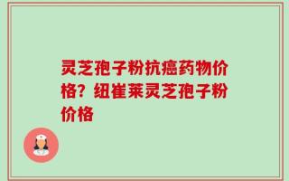 灵芝孢子粉抗癌药物价格？纽崔莱灵芝孢子粉价格