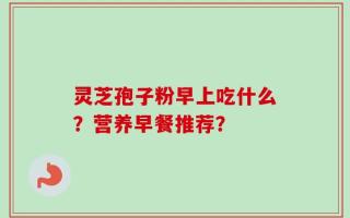 灵芝孢子粉早上吃什么？营养早餐推荐？