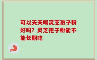可以天天喝灵芝孢子粉好吗？灵芝孢子粉能不能长期吃