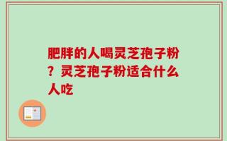 肥胖的人喝灵芝孢子粉？灵芝孢子粉适合什么人吃