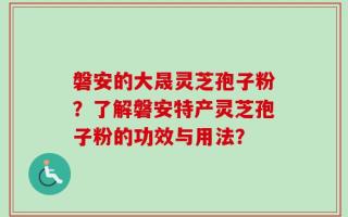 磐安的大晟灵芝孢子粉？了解磐安特产灵芝孢子粉的功效与用法？